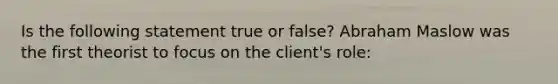 Is the following statement true or false? Abraham Maslow was the first theorist to focus on the client's role: