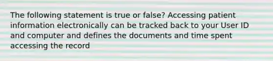 The following statement is true or false? Accessing patient information electronically can be tracked back to your User ID and computer and defines the documents and time spent accessing the record