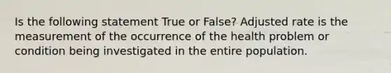 Is the following statement True or False? Adjusted rate is the measurement of the occurrence of the health problem or condition being investigated in the entire population.