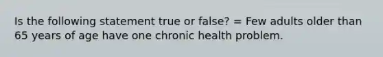 Is the following statement true or false? = Few adults older than 65 years of age have one chronic health problem.