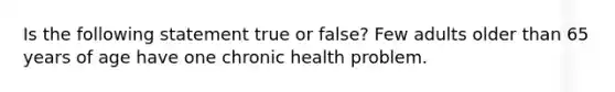 Is the following statement true or false? Few adults older than 65 years of age have one chronic health problem.