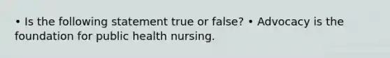 • Is the following statement true or false? • Advocacy is the foundation for public health nursing.