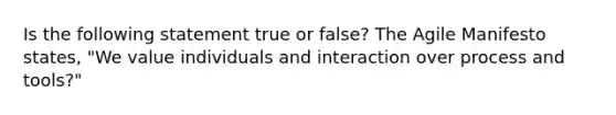 Is the following statement true or false? The Agile Manifesto states, "We value individuals and interaction over process and tools?"