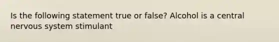 Is the following statement true or false? Alcohol is a central nervous system stimulant