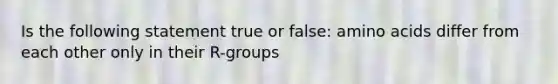 Is the following statement true or false: amino acids differ from each other only in their R-groups