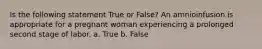 Is the following statement True or False? An amnioinfusion is appropriate for a pregnant woman experiencing a prolonged second stage of labor. a. True b. False