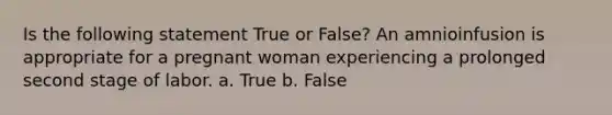 Is the following statement True or False? An amnioinfusion is appropriate for a pregnant woman experiencing a prolonged second stage of labor. a. True b. False