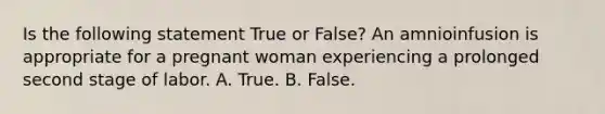 Is the following statement True or False? An amnioinfusion is appropriate for a pregnant woman experiencing a prolonged second stage of labor. A. True. B. False.