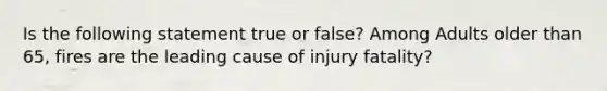 Is the following statement true or false? Among Adults older than 65, fires are the leading cause of injury fatality?