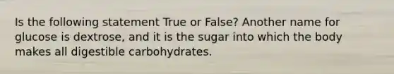 Is the following statement True or False? Another name for glucose is dextrose, and it is the sugar into which the body makes all digestible carbohydrates.