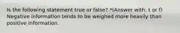 Is the following statement true or false? *(Answer with: t or f) Negative information tends to be weighed more heavily than positive information.