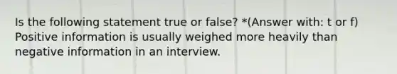 Is the following statement true or false? *(Answer with: t or f) Positive information is usually weighed more heavily than negative information in an interview.