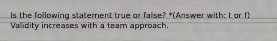 Is the following statement true or false? *(Answer with: t or f) Validity increases with a team approach.