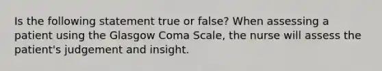 Is the following statement true or false? When assessing a patient using the Glasgow Coma Scale, the nurse will assess the patient's judgement and insight.