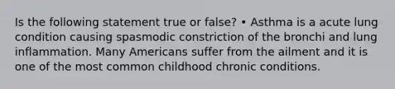 Is the following statement true or false? • Asthma is a acute lung condition causing spasmodic constriction of the bronchi and lung inflammation. Many Americans suffer from the ailment and it is one of the most common childhood chronic conditions.