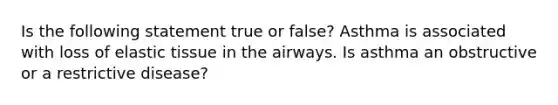 Is the following statement true or false? Asthma is associated with loss of elastic tissue in the airways. Is asthma an obstructive or a restrictive disease?