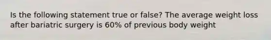 Is the following statement true or false? The average weight loss after bariatric surgery is 60% of previous body weight