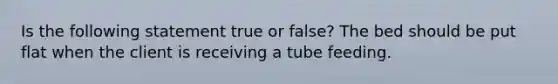 Is the following statement true or false? The bed should be put flat when the client is receiving a tube feeding.