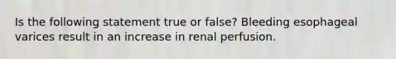 Is the following statement true or false? Bleeding esophageal varices result in an increase in renal perfusion.