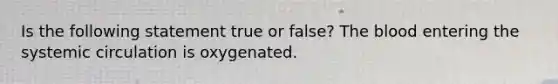 Is the following statement true or false? The blood entering the systemic circulation is oxygenated.