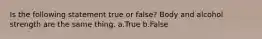 Is the following statement true or false? Body and alcohol strength are the same thing. a.True b.False