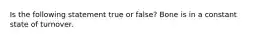 Is the following statement true or false? Bone is in a constant state of turnover.