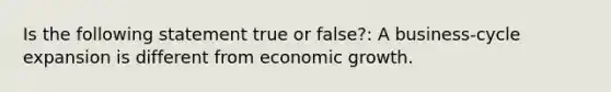 Is the following statement true or false?: A business-cycle expansion is different from economic growth.