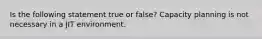 Is the following statement true or false? Capacity planning is not necessary in a JIT environment.