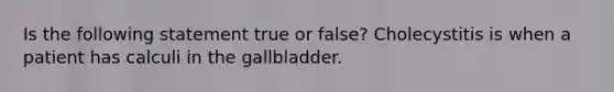 Is the following statement true or false? Cholecystitis is when a patient has calculi in the gallbladder.