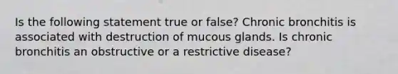 Is the following statement true or false? Chronic bronchitis is associated with destruction of mucous glands. Is chronic bronchitis an obstructive or a restrictive disease?