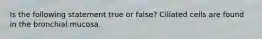 Is the following statement true or false? Ciliated cells are found in the bronchial mucosa.