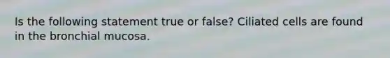 Is the following statement true or false? Ciliated cells are found in the bronchial mucosa.