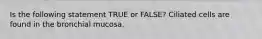 Is the following statement TRUE or FALSE? Ciliated cells are found in the bronchial mucosa.