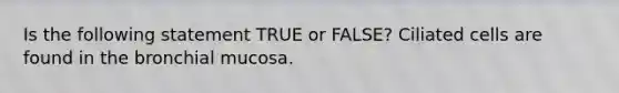 Is the following statement TRUE or FALSE? Ciliated cells are found in the bronchial mucosa.