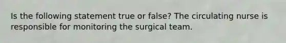 Is the following statement true or false? The circulating nurse is responsible for monitoring the surgical team.