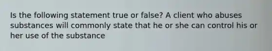 Is the following statement true or false? A client who abuses substances will commonly state that he or she can control his or her use of the substance