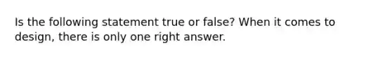 Is the following statement true or false? When it comes to design, there is only one right answer.