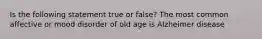 Is the following statement true or false? The most common affective or mood disorder of old age is Alzheimer disease