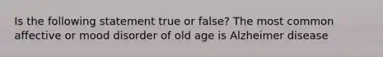 Is the following statement true or false? The most common affective or mood disorder of old age is Alzheimer disease