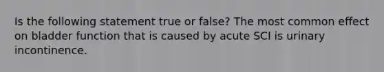 Is the following statement true or false? The most common effect on bladder function that is caused by acute SCI is urinary incontinence.