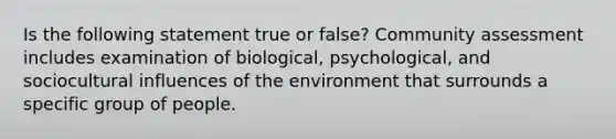 Is the following statement true or false? Community assessment includes examination of biological, psychological, and sociocultural influences of the environment that surrounds a specific group of people.