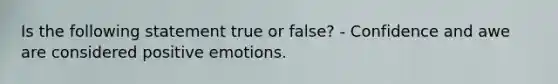 Is the following statement true or false? - Confidence and awe are considered positive emotions.