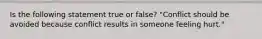 Is the following statement true or false? "Conflict should be avoided because conflict results in someone feeling hurt."