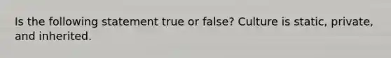 Is the following statement true or false? Culture is static, private, and inherited.