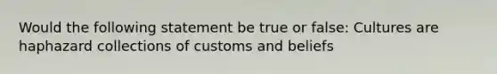 Would the following statement be true or false: Cultures are haphazard collections of customs and beliefs