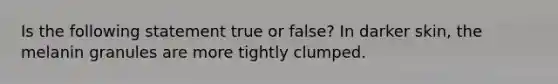 Is the following statement true or false? In darker skin, the melanin granules are more tightly clumped.