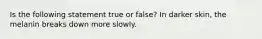 Is the following statement true or false? In darker skin, the melanin breaks down more slowly.