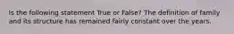 Is the following statement True or False? The definition of family and its structure has remained fairly constant over the years.