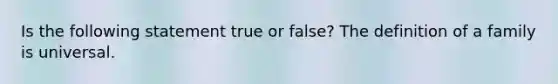 Is the following statement true or false? The definition of a family is universal.