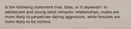 Is the following statement true, false, or it depends?: In adolescent and young adult romantic relationships, males are more likely to perpetrate dating aggression, while females are more likely to be victims.